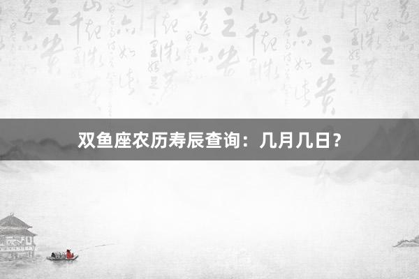 双鱼座农历寿辰查询：几月几日？