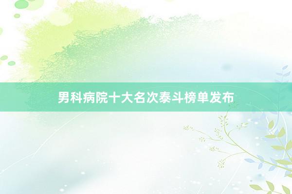 男科病院十大名次泰斗榜单发布