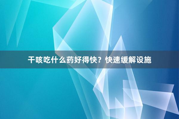 干咳吃什么药好得快？快速缓解设施