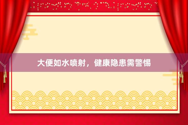 大便如水喷射，健康隐患需警惕