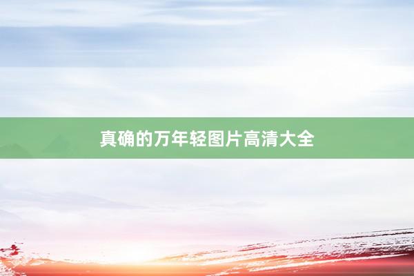 真确的万年轻图片高清大全
