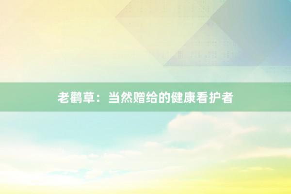 老鹳草：当然赠给的健康看护者