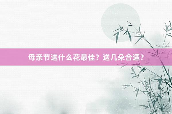 母亲节送什么花最佳？送几朵合适？